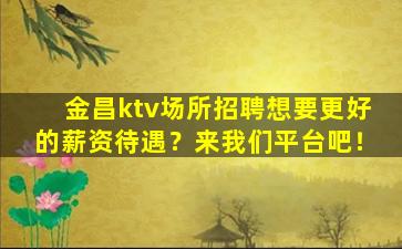 金昌ktv场所招聘想要更好的薪资待遇？来我们平台吧！